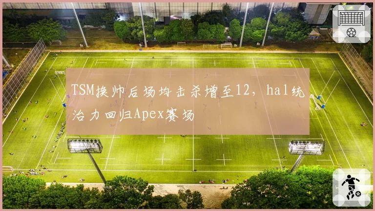 TSM换帅后场均击杀增至12，hal统治力回归Apex赛场