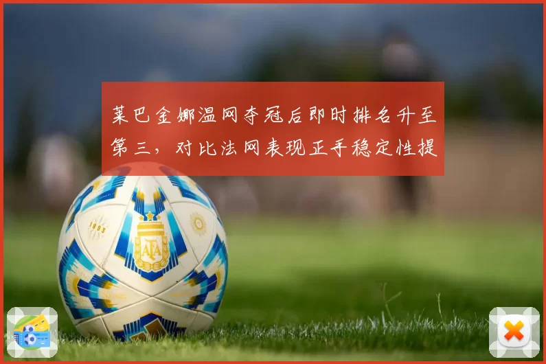 莱巴金娜温网夺冠后即时排名升至第三，对比法网表现正手稳定性提升显著